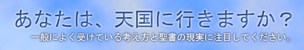 あなたは、天国に行きますか？ 一般によく受けている考え方と聖書の現実に注目してください。