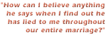 How can I believe anything he says when I find out he has lied to me throughout our entire marriage.