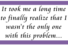 It took me a long time to finally realize that I wasn't the only one with this problem…