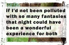 If I'd not been polluted with so many fantasies about what 'real sex' was going to be like, I truly believe that night, although awkward, could probably have been a wonderful experience for both of us.