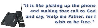 It is like picking up the phone and making that call to God and say, 'Help me Father, for I wish to be free.'
