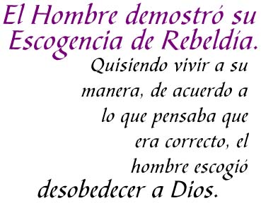 El Hombre demostró su Escogencia de Rebeldía. Quisiendo vivir a su manera, de acuerdo a lo que pensaba que era correcto, el hombre escogió desobedecer a Dios.