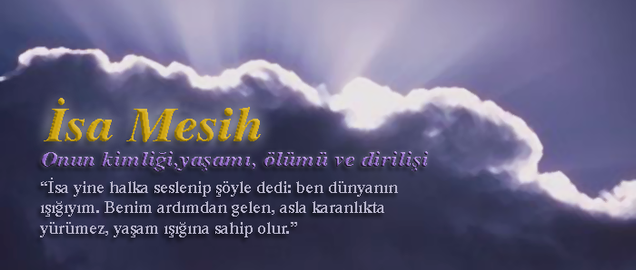 İsa Mesih — Onun kimliği,yaşamı, ölümü ve dirilişi — “İsa yine halka seslenip şöyle dedi: ben dünyanın ışığıyım. Benim ardımdan gelen, asla karanlıkta yürümez, yaşam ışığına sahip olur.”